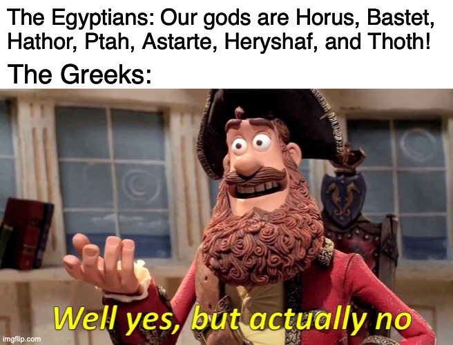 there's some goddesses there too | The Egyptians: Our gods are Horus, Bastet, Hathor, Ptah, Astarte, Heryshaf, and Thoth! The Greeks: | image tagged in memes,well yes but actually no,greek mythology,gods of egypt,egypt | made w/ Imgflip meme maker