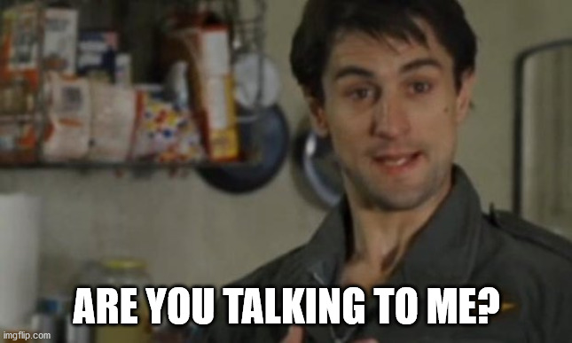 Are you talking to me | ARE YOU TALKING TO ME? | image tagged in are you talking to me | made w/ Imgflip meme maker