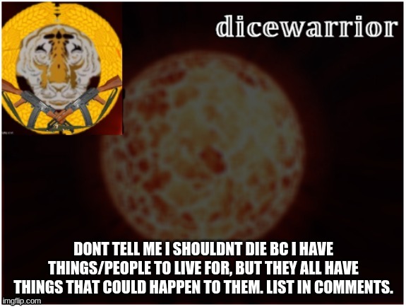 Dice announcement 2 | DONT TELL ME I SHOULDNT DIE BC I HAVE THINGS/PEOPLE TO LIVE FOR, BUT THEY ALL HAVE THINGS THAT COULD HAPPEN TO THEM. LIST IN COMMENTS. | image tagged in dice announcement 2 | made w/ Imgflip meme maker