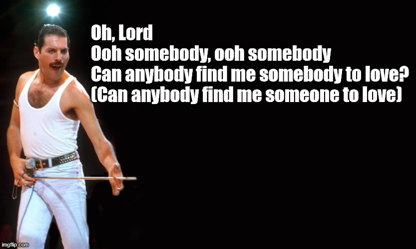 Queen Freddy Mercury | Oh, Lord
Ooh somebody, ooh somebody
Can anybody find me somebody to love?
(Can anybody find me someone to love) | image tagged in queen freddy mercury | made w/ Imgflip meme maker