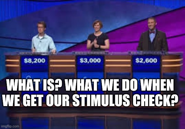 Jeapordy Contestants | WHAT IS? WHAT WE DO WHEN WE GET OUR STIMULUS CHECK? | image tagged in jeapordy contestants | made w/ Imgflip meme maker