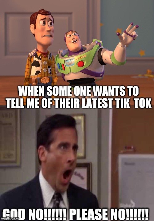 WHEN SOME ONE WANTS TO TELL ME OF THEIR LATEST TIK  TOK; GOD NO!!!!!! PLEASE NO!!!!!! | image tagged in memes,x x everywhere,no god no god please no | made w/ Imgflip meme maker
