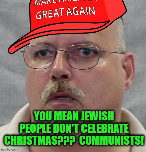YOU MEAN JEWISH PEOPLE DON'T CELEBRATE CHRISTMAS???  COMMUNISTS! | made w/ Imgflip meme maker