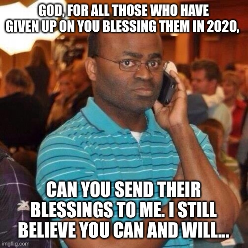 2020 Blessings | GOD, FOR ALL THOSE WHO HAVE GIVEN UP ON YOU BLESSING THEM IN 2020, CAN YOU SEND THEIR BLESSINGS TO ME. I STILL BELIEVE YOU CAN AND WILL... | image tagged in black guy on phone | made w/ Imgflip meme maker