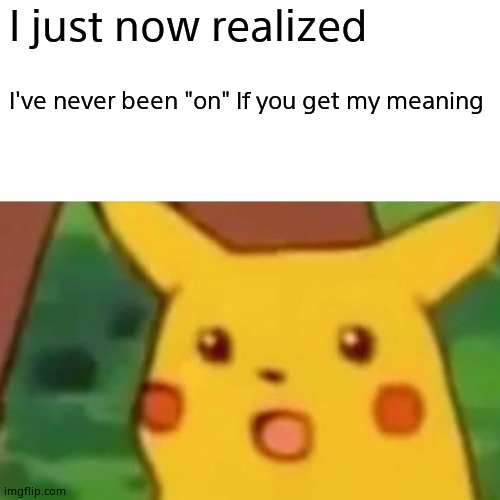 Surprised Pikachu | I just now realized; I've never been "on" If you get my meaning | image tagged in memes,surprised pikachu | made w/ Imgflip meme maker