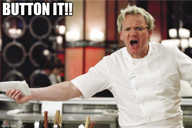 Button it | BUTTON IT!! | image tagged in chef gordon ramsay,angry chef gordon ramsay | made w/ Imgflip meme maker