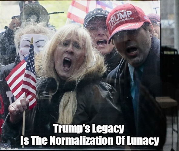 "Trump's Legacy Is The Normalization Of Lunacy" | Trump's Legacy 
Is The Normalization Of Lunacy | image tagged in trump,lunacy,madness,qanon,invasion of the body snatchers | made w/ Imgflip meme maker