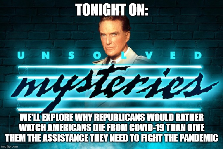 TONIGHT ON:; WE'LL EXPLORE WHY REPUBLICANS WOULD RATHER WATCH AMERICANS DIE FROM COVID-19 THAN GIVE THEM THE ASSISTANCE THEY NEED TO FIGHT THE PANDEMIC | image tagged in unsolved mysteries | made w/ Imgflip meme maker