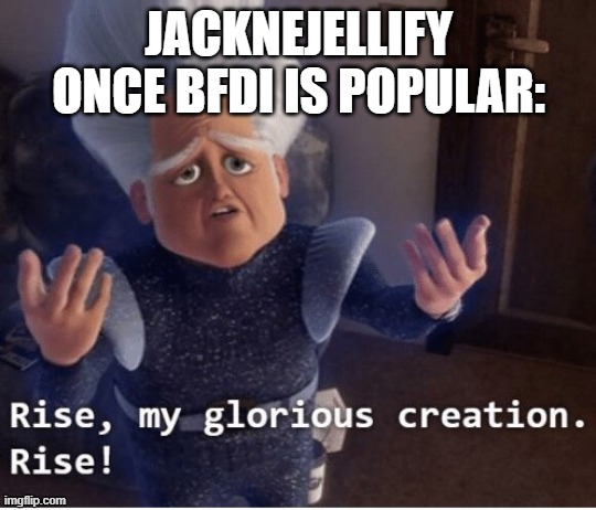 Rise my glorious creation | JACKNEJELLIFY ONCE BFDI IS POPULAR: | image tagged in rise my glorious creation | made w/ Imgflip meme maker