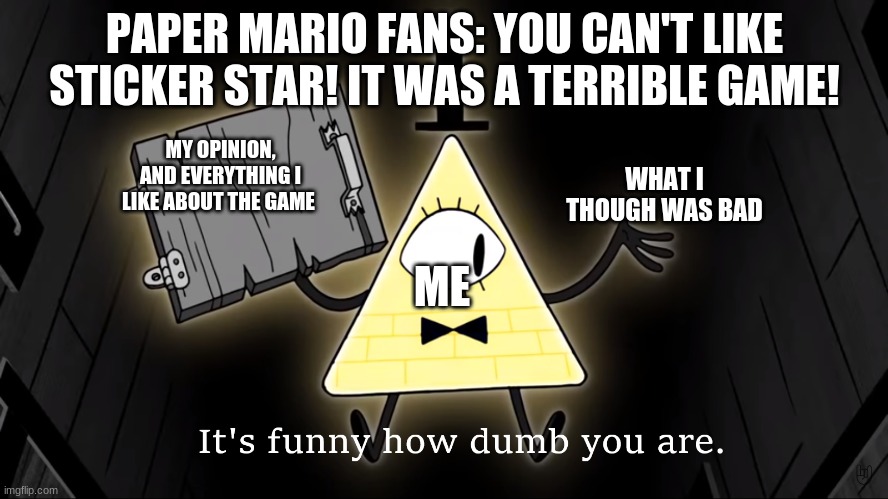 I like sticker star, my opinion | PAPER MARIO FANS: YOU CAN'T LIKE STICKER STAR! IT WAS A TERRIBLE GAME! MY OPINION, AND EVERYTHING I LIKE ABOUT THE GAME; WHAT I THOUGH WAS BAD; ME | image tagged in it's funny how dumb you are bill cipher | made w/ Imgflip meme maker