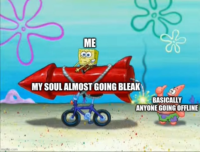Spongebob, Patrick, and the firework | ME; MY SOUL ALMOST GOING BLEAK; BASICALLY ANYONE GOING OFFLINE | image tagged in spongebob patrick and the firework | made w/ Imgflip meme maker