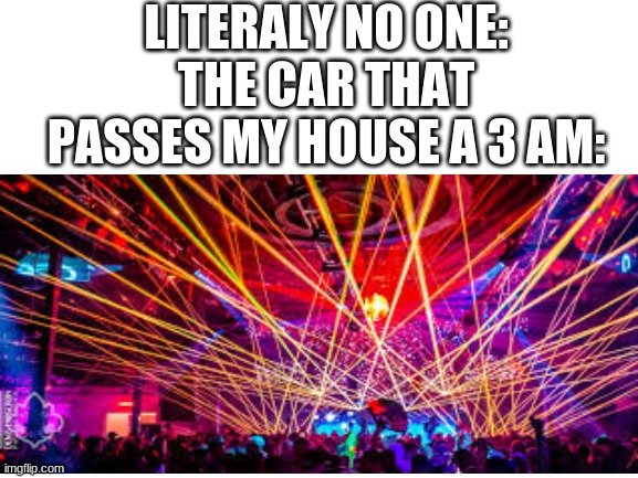 anyone? | LITERALY NO ONE:
THE CAR THAT PASSES MY HOUSE A 3 AM: | image tagged in memes | made w/ Imgflip meme maker