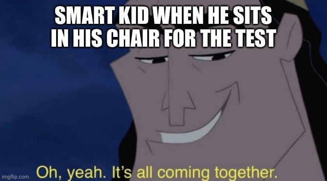 It's all coming together | SMART KID WHEN HE SITS IN HIS CHAIR FOR THE TEST | image tagged in it's all coming together | made w/ Imgflip meme maker