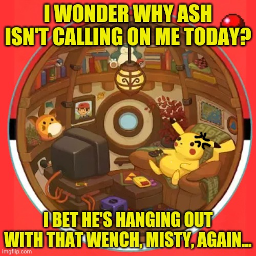 Bored pikachu | I WONDER WHY ASH ISN'T CALLING ON ME TODAY? I BET HE'S HANGING OUT WITH THAT WENCH, MISTY, AGAIN... | image tagged in pokemon,pikachu,bored,pokeball,inside a pokeball | made w/ Imgflip meme maker