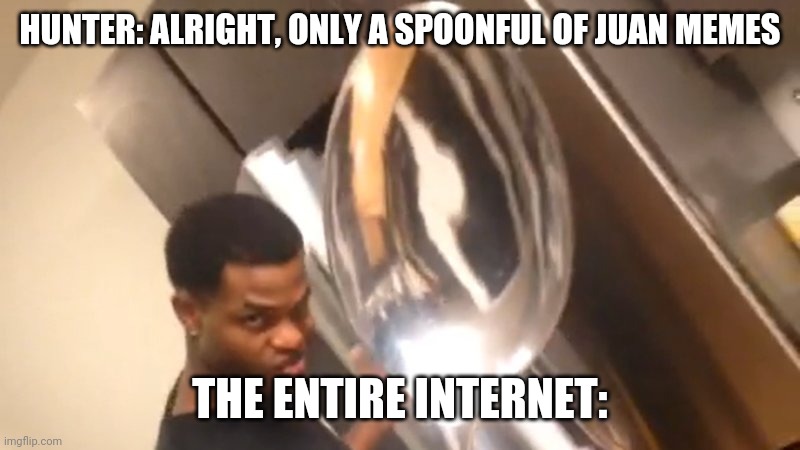 Big Spoon | HUNTER: ALRIGHT, ONLY A SPOONFUL OF JUAN MEMES; THE ENTIRE INTERNET: | image tagged in big spoon | made w/ Imgflip meme maker