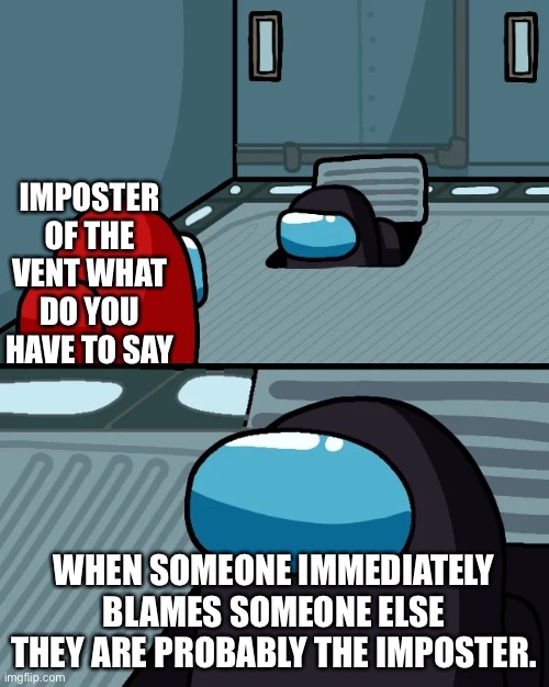 impostor of the vent | IMPOSTER OF THE VENT WHAT DO YOU HAVE TO SAY; WHEN SOMEONE IMMEDIATELY BLAMES SOMEONE ELSE THEY ARE PROBABLY THE IMPOSTER. | image tagged in impostor of the vent | made w/ Imgflip meme maker
