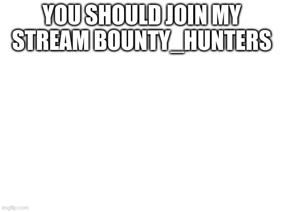 You should join | YOU SHOULD JOIN MY STREAM BOUNTY_HUNTERS | image tagged in blank white template | made w/ Imgflip meme maker