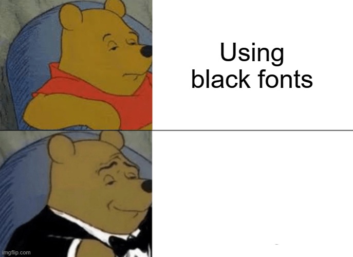 tuxedo winnie the pooh | Using black fonts; Using white fonts | image tagged in memes,tuxedo winnie the pooh | made w/ Imgflip meme maker