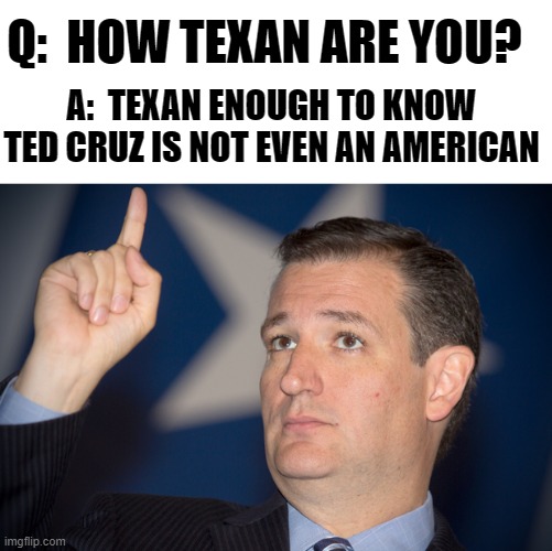 HOW TEXAN ARE YOU? | Q:  HOW TEXAN ARE YOU? A:  TEXAN ENOUGH TO KNOW TED CRUZ IS NOT EVEN AN AMERICAN | image tagged in not american,cuban,trump,jfk assasination,texan,canadian | made w/ Imgflip meme maker