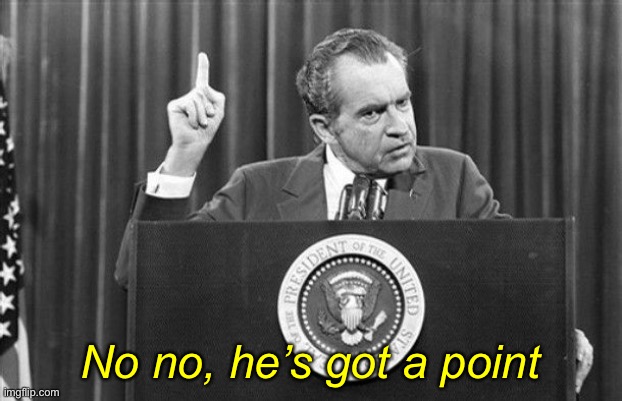 Even Nixon didn’t pardon his aides... | No no, he’s got a point | image tagged in richard nixon | made w/ Imgflip meme maker