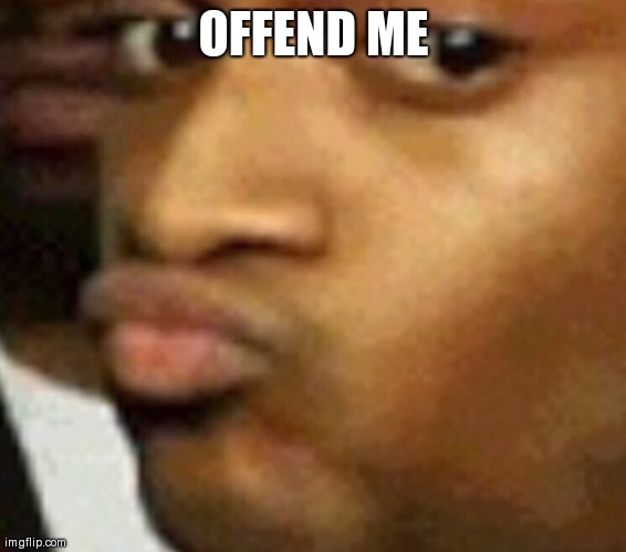 lol | OFFEND ME | image tagged in doubtful lips | made w/ Imgflip meme maker