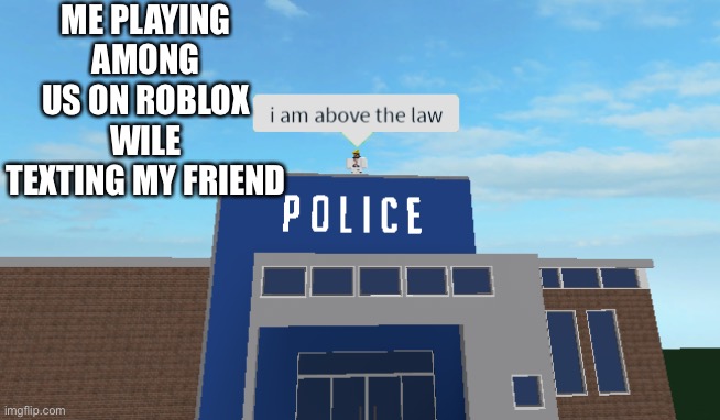 I am above the law | ME PLAYING AMONG US ON ROBLOX WILE TEXTING MY FRIEND | image tagged in i am above the law | made w/ Imgflip meme maker