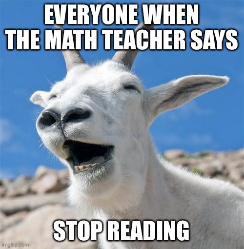 Laughing Goat | EVERYONE WHEN THE MATH TEACHER SAYS; STOP READING | image tagged in memes,laughing goat | made w/ Imgflip meme maker