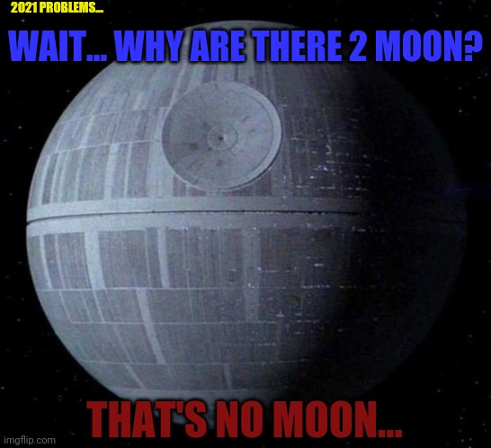 Death Star | 2021 PROBLEMS... WAIT... WHY ARE THERE 2 MOON? THAT'S NO MOON... | image tagged in death star | made w/ Imgflip meme maker