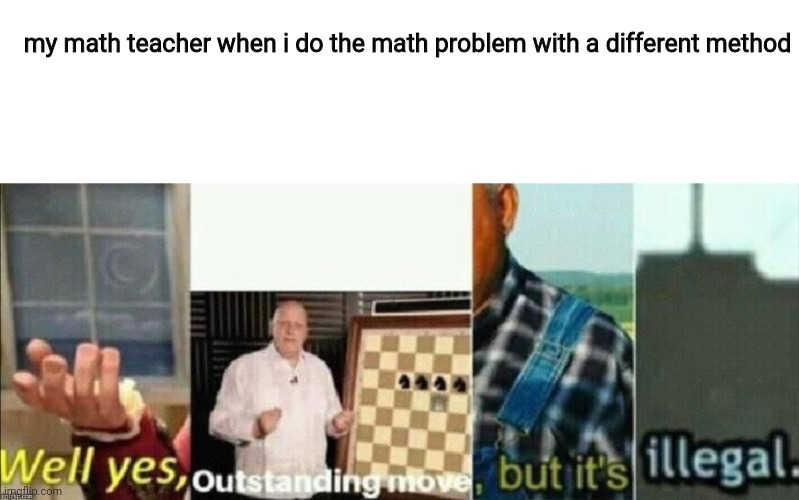 idk | my math teacher when i do the math problem with a different method | image tagged in blank white template,well yes outstanding move but it's illegal,math | made w/ Imgflip meme maker