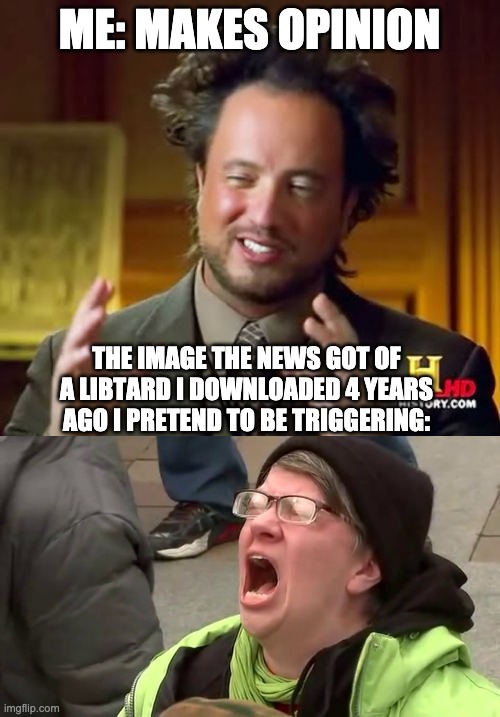 ME: MAKES OPINION THE IMAGE THE NEWS GOT OF A LIBTARD I DOWNLOADED 4 YEARS AGO I PRETEND TO BE TRIGGERING: | image tagged in memes,ancient aliens,screaming libtard | made w/ Imgflip meme maker