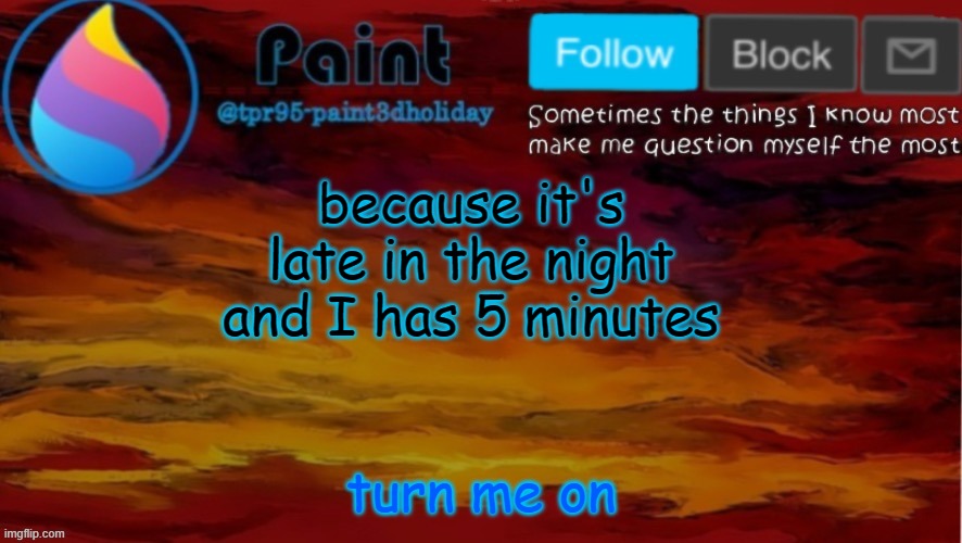 *mission impossible intensifies* | because it's late in the night and I has 5 minutes; turn me on | image tagged in paint neon announcement | made w/ Imgflip meme maker