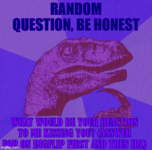 purple philosoraptor | RANDOM QUESTION, BE HONEST; WHAT WOULD BE YOUR REACTION TO ME KISSING YOU? (ANSWER FOR ON IMGFLIP FIRST AND THEN IRL) | image tagged in purple philosoraptor | made w/ Imgflip meme maker