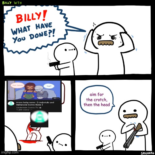 Billy, What Have You Done | aim for the crotch, then the head | image tagged in billy what have you done | made w/ Imgflip meme maker