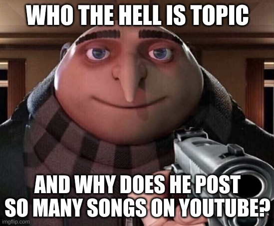 idk im bored lol | WHO THE HELL IS TOPIC; AND WHY DOES HE POST SO MANY SONGS ON YOUTUBE? | image tagged in gru gun | made w/ Imgflip meme maker