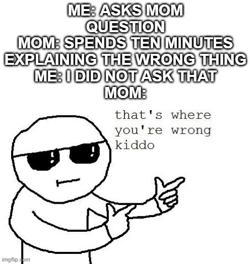That's where you're wrong kiddo | ME: ASKS MOM QUESTION
MOM: SPENDS TEN MINUTES EXPLAINING THE WRONG THING
ME: I DID NOT ASK THAT
MOM: | image tagged in that's where you're wrong kiddo | made w/ Imgflip meme maker