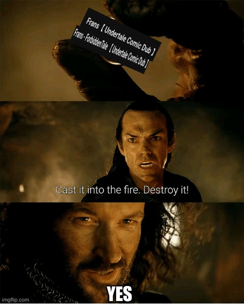 Cast it into the fire, destroy it | YES | image tagged in cast it into the fire destroy it | made w/ Imgflip meme maker