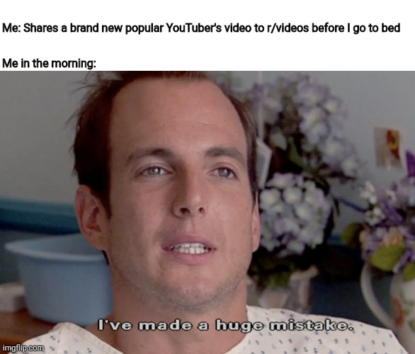 ARRESTED DEVELOPMENT I'VE MADE A HUGE MISTAKE | Me: Shares a brand new popular YouTuber's video to r/videos before I go to bed; Me in the morning: | image tagged in arrested development i've made a huge mistake,memes | made w/ Imgflip meme maker