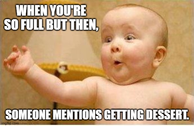 Excited Baby | WHEN YOU'RE SO FULL BUT THEN, SOMEONE MENTIONS GETTING DESSERT. | image tagged in excited baby | made w/ Imgflip meme maker