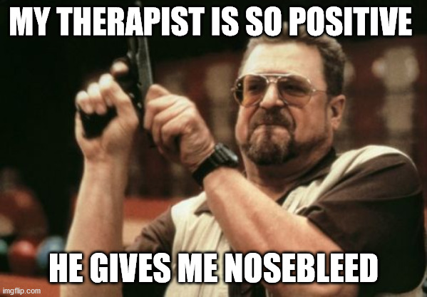 Am I The Only One Around Here | MY THERAPIST IS SO POSITIVE; HE GIVES ME NOSEBLEED | image tagged in memes,am i the only one around here | made w/ Imgflip meme maker