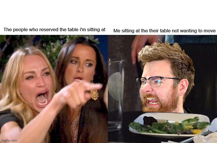 Relatable unrelatable | Me sitting at the their table not wanting to move; The people who reserved the table i'm sitting at | image tagged in woman yelling at tomska,tomska,meme,fun,woman yelling at cat | made w/ Imgflip meme maker