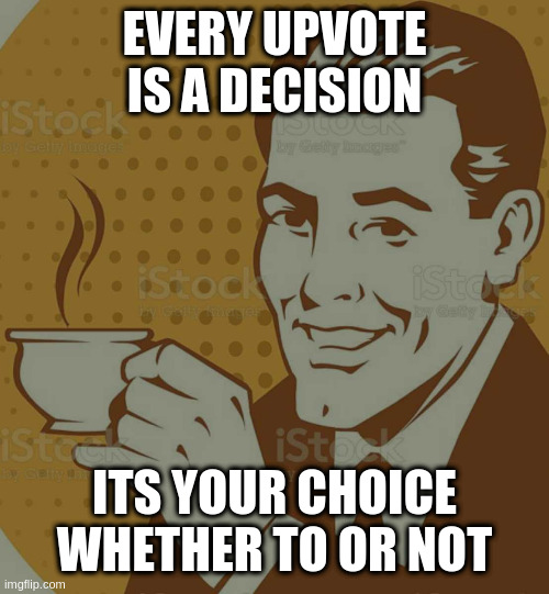 Mug Approval |  EVERY UPVOTE IS A DECISION; ITS YOUR CHOICE WHETHER TO OR NOT | image tagged in mug approval | made w/ Imgflip meme maker
