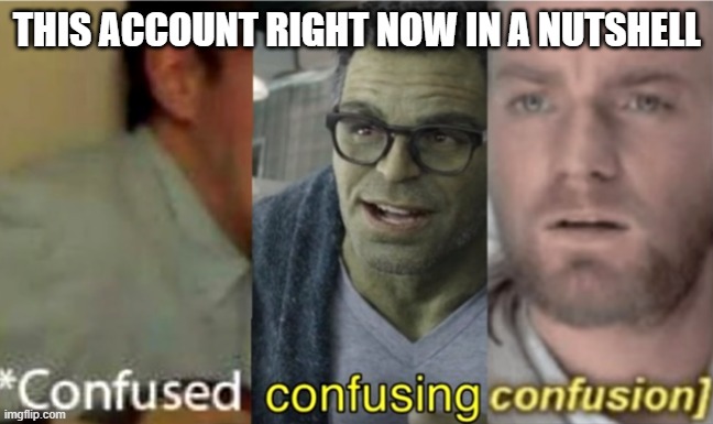 confused confusing confusion | THIS ACCOUNT RIGHT NOW IN A NUTSHELL | image tagged in confused confusing confusion | made w/ Imgflip meme maker