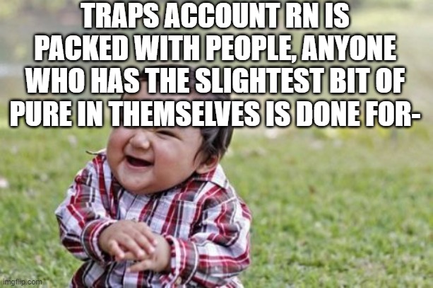 im not revealing myself. | TRAPS ACCOUNT RN IS PACKED WITH PEOPLE, ANYONE WHO HAS THE SLIGHTEST BIT OF PURE IN THEMSELVES IS DONE FOR- | image tagged in memes,evil toddler | made w/ Imgflip meme maker