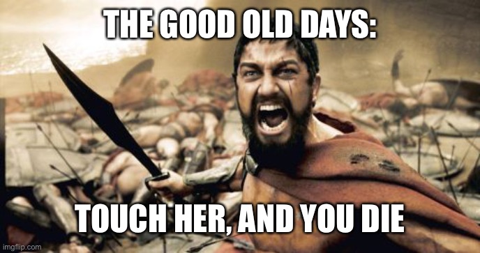 Sparta Leonidas Meme | THE GOOD OLD DAYS: TOUCH HER, AND YOU DIE | image tagged in memes,sparta leonidas | made w/ Imgflip meme maker