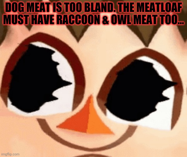 DOG MEAT IS TOO BLAND. THE MEATLOAF MUST HAVE RACCOON & OWL MEAT TOO... | made w/ Imgflip meme maker