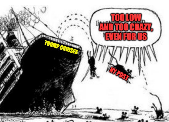 Reliable proof that the ship is sinking (this one was originally about the W presidency . . . sigh) | TOO LOW AND TOO CRAZY, EVEN FOR US; TRUMP CRUISES; NY POST | image tagged in fox news,ny post,donald trump,crazy | made w/ Imgflip meme maker