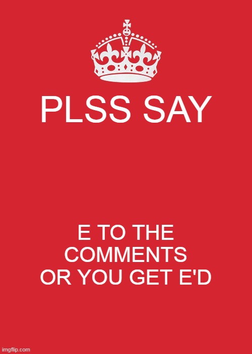 e | PLSS SAY; E TO THE COMMENTS OR YOU GET E'D | image tagged in memes,keep calm and carry on red,e,plss say,comments | made w/ Imgflip meme maker