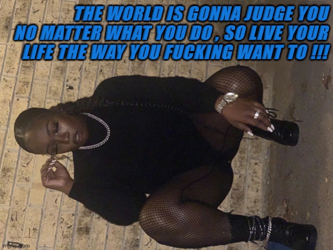 Live your life | THE WORLD IS GONNA JUDGE YOU NO MATTER WHAT YOU DO , SO LIVE YOUR LIFE THE WAY YOU FUCKING WANT TO !!! | image tagged in happy,fun,so true memes | made w/ Imgflip meme maker