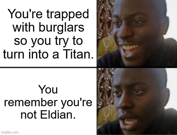 Oh yeah! Right... | You're trapped with burglars so you try to turn into a Titan. You remember you're not Eldian. | image tagged in oh yeah oh no,attack on titan,titans | made w/ Imgflip meme maker