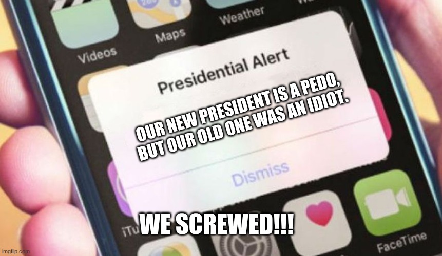 True... | OUR NEW PRESIDENT IS A PEDO, BUT OUR OLD ONE WAS AN IDIOT. WE SCREWED!!! | image tagged in memes,presidential alert | made w/ Imgflip meme maker